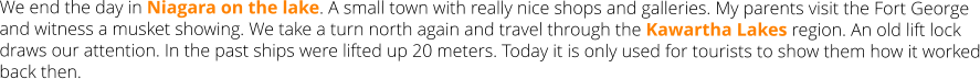 We end the day in Niagara on the lake. A small town with really nice shops and galleries. My parents visit the Fort George and witness a musket showing. We take a turn north again and travel through the Kawartha Lakes region. An old lift lock draws our attention. In the past ships were lifted up 20 meters. Today it is only used for tourists to show them how it worked back then.